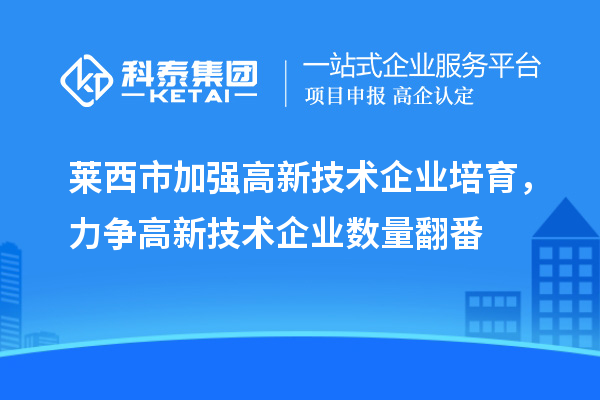 莱西市加强高新技术企业培育，力争高新技术企业数量翻番