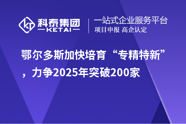 鄂尔多斯加快培育 “专精特新”，力争2025年突破200家