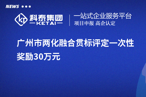 广州市两化融合贯标评定一次性奖励30万元