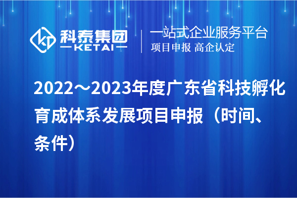 2022～2023年度广东省科技孵化育成体系发展项目申报（时间、条件）