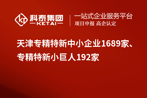 天津专精特新中小企业1689家、专精特新小巨人192家