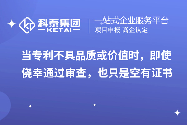 当专利不具品质或价值时，即使侥幸通过审查，也只是空有证书