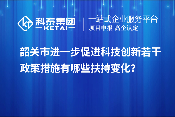 韶关市进一步促进科技创新若干政策措施有哪些扶持变化？