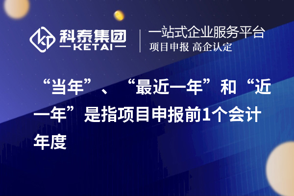 “当年”、“最近一年”和“近一年”是指项目申报前1个会计年度