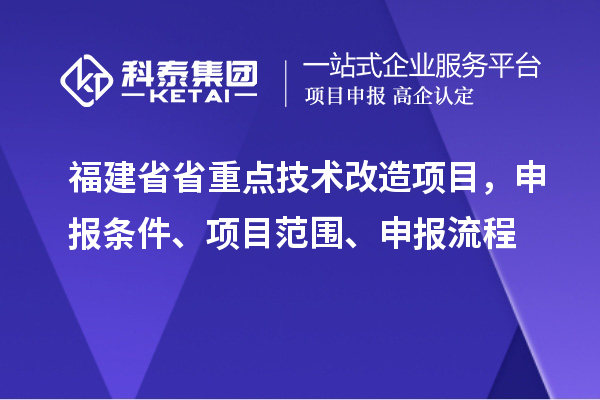 福建省省重点技术改造项目，申报条件、项目范围、申报流程