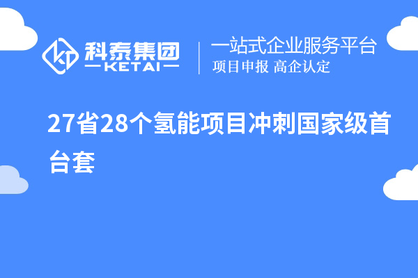 27省28个氢能项目冲刺国家级<a href=http://www.1ys1w.cn/stt/ target=_blank class=infotextkey>首台套</a>