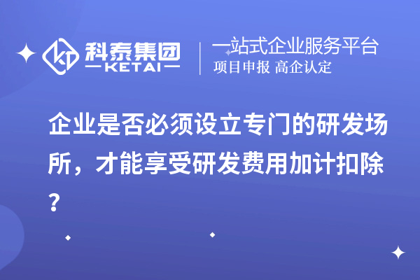 企业是否必须设立专门的研发场所，才能享受研发费用加计扣除？