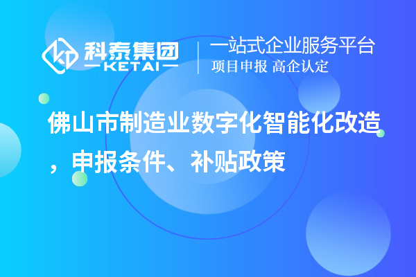 佛山市制造业数字化智能化改造，申报条件、补贴政策