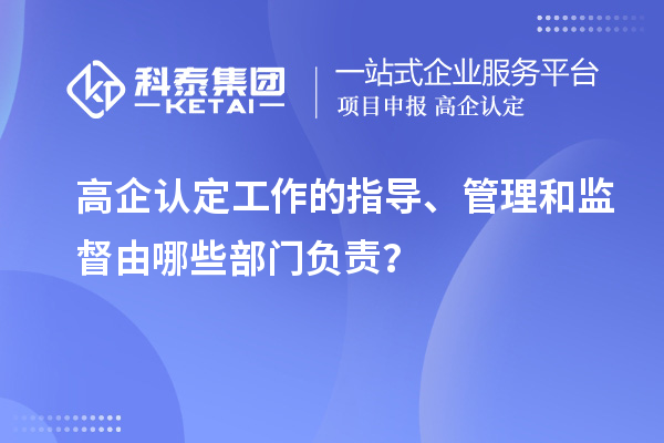 高企认定工作的指导、管理和监督由哪些部门负责？