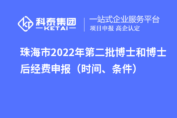 珠海市 2022 年第二批博士和博士后经费申报（时间、条件）