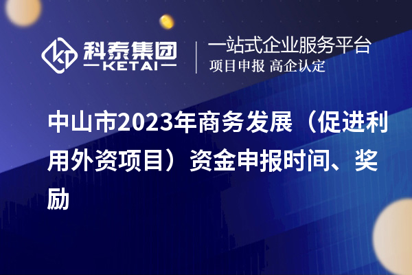 中山市2023年商务发展（促进利用外资项目）资金申报时间、奖励