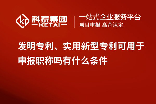 发明专利、实用新型专利可用于申报职称吗有什么条件