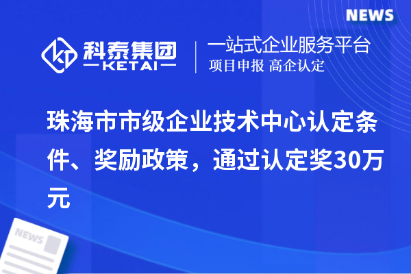 珠海市市级企业技术中心认定条件、奖励政策，通过认定奖30万元