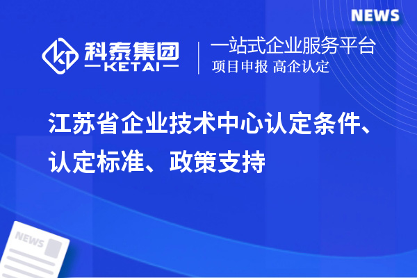 江苏省企业技术中心认定条件、认定标准、政策支持