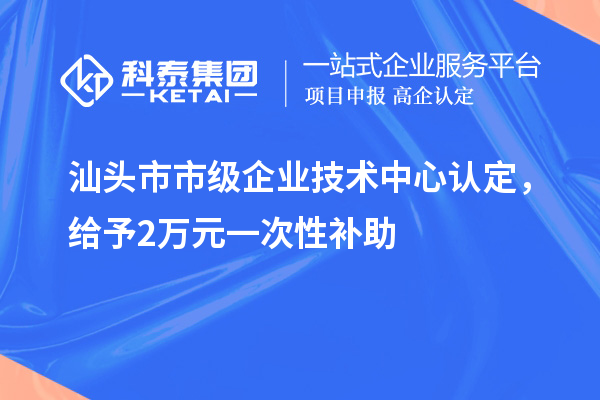 汕头市市级企业技术中心认定，给予2万元一次性补助