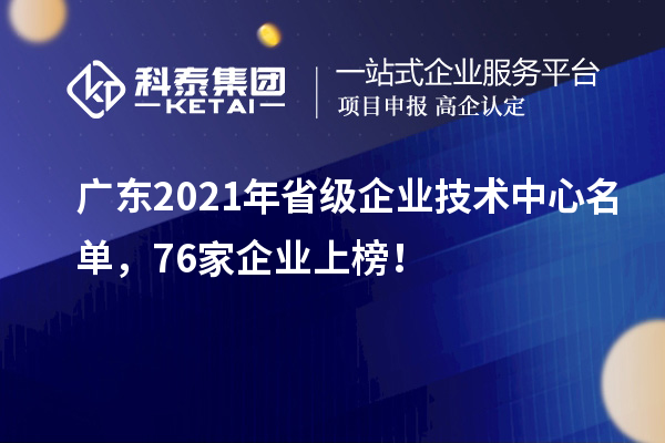 广东2021年省级企业技术中心名单，76家企业上榜！
