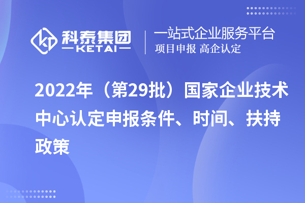 2022年（第29批）国家企业技术中心认定申报条件、时间、扶持政策