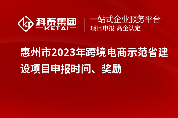 惠州市2023年跨境电商示范省建设项目申报时间、奖励