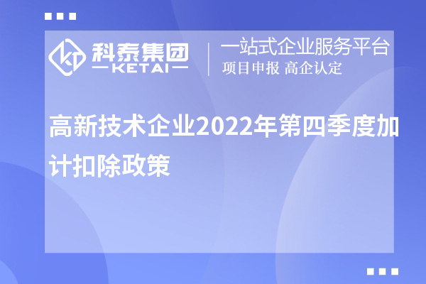 高新技术企业2022年第四季度<a href=http://www.1ys1w.cn/fuwu/jiajikouchu.html target=_blank class=infotextkey>加计扣除</a>政策