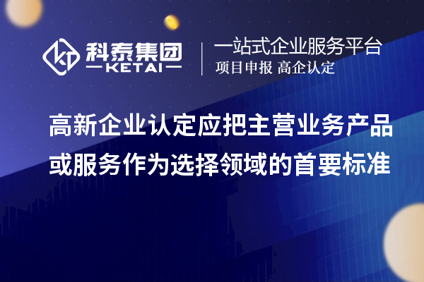 <a href=http://www.1ys1w.cn/gaoqi/ target=_blank class=infotextkey>高新企业认定</a>应把主营业务产品或服务作为选择领域的首要标准