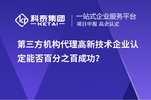 第三方机构代理高新技术企业认定能否百分之百成功？