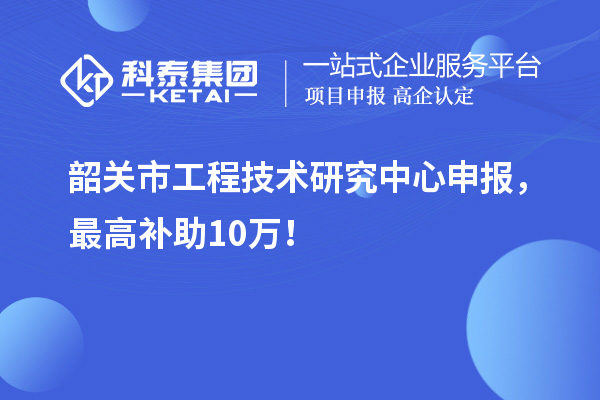 韶关市工程技术研究中心申报，最高补助10万！