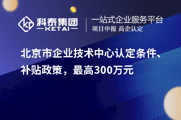 北京市企业技术中心认定条件、补贴政策，最高300万元