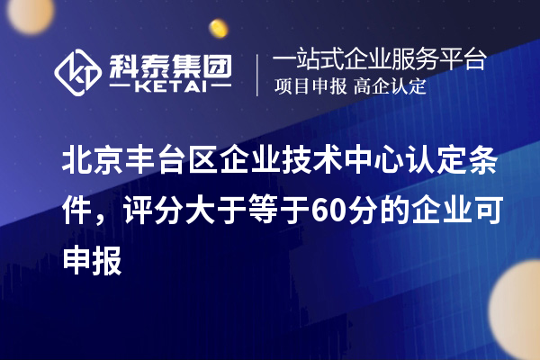 北京丰台区企业技术中心认定条件，评分大于等于60分的可申报
