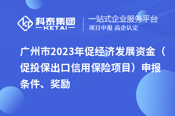 广州市2023年促经济发展资金（促投保出口信用保险项目）申报条件、奖励