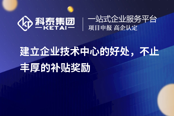 建立企业技术中心的好处，不止丰厚的补贴奖励