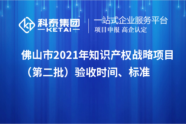 佛山市2021年知识产权战略项目（第二批）验收时间、标准