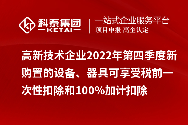 高新技术企业2022年第四季度新购置的设备、器具可享受税前一次性扣除和100%加计扣除