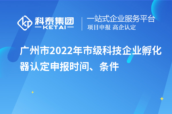 广州市2022年市级科技企业孵化器认定申报时间、条件
