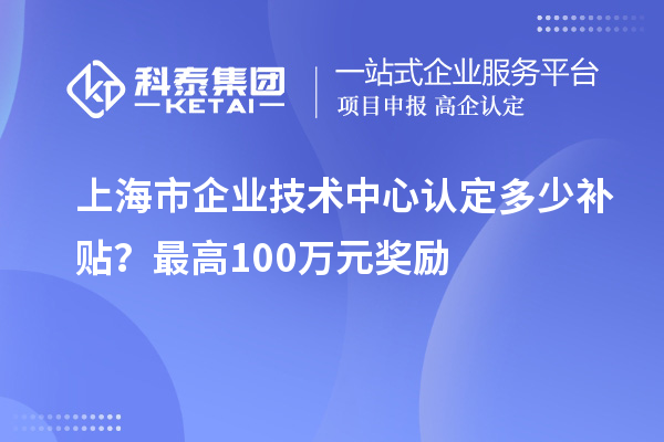 上海市企业技术中心认定多少补贴？最高100万元奖励