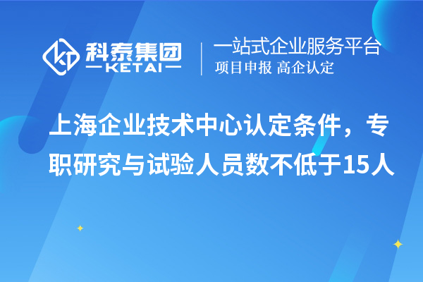 上海企业技术中心认定条件，专职研究与试验人员数不低于15人