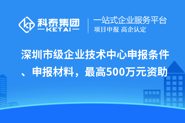 深圳市级企业技术中心申报条件、申报材料，最高500万元资助