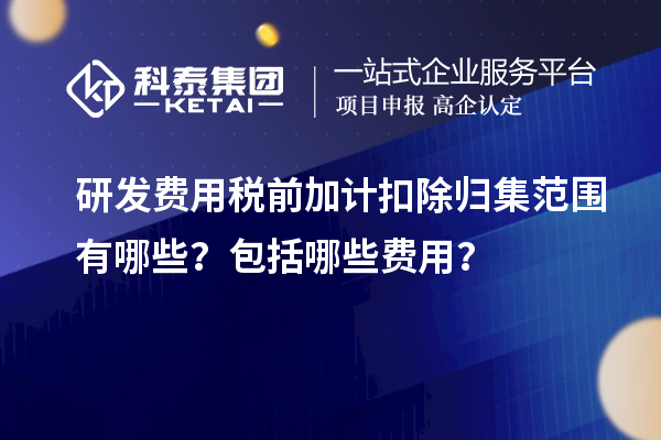 研发费用税前加计扣除归集范围有哪些？包括哪些费用？