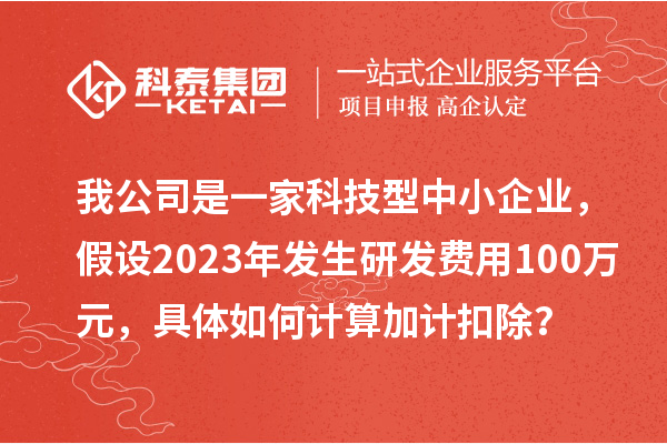 我公司是一家科技型中小企业，假设2023年发生研发费用100万元，具体如何计算加计扣除？