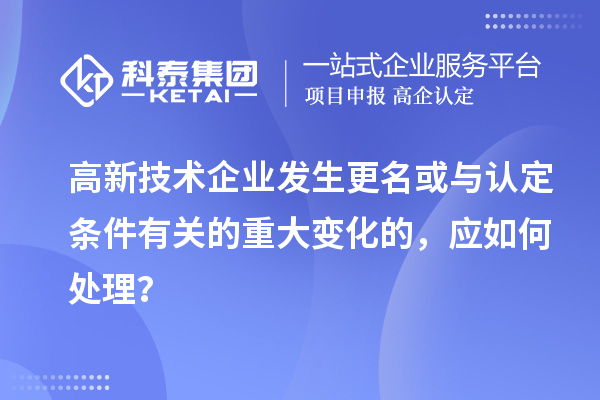 高新技术企业发生更名或与认定条件有关的重大变化的，应如何处理？