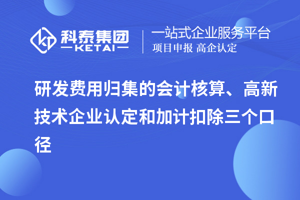 研发费用归集的会计核算、高新技术企业认定和加计扣除三个口径