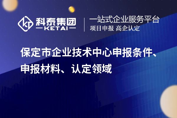 保定市企业技术中心申报条件、申报材料、认定领域