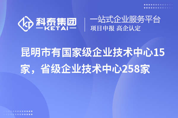 昆明市有国家级企业技术中心15家，省级企业技术中心258家