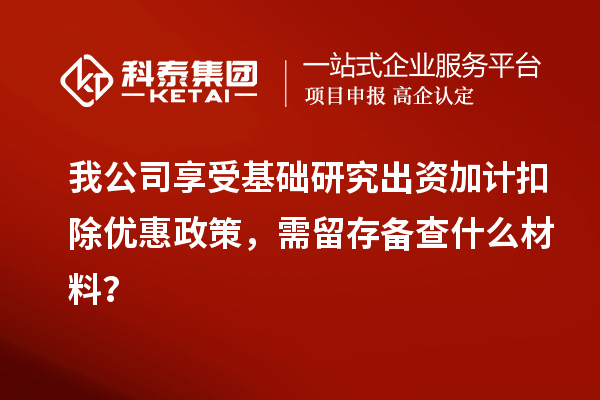 我公司享受基础研究出资加计扣除优惠政策，需留存备查什么材料？