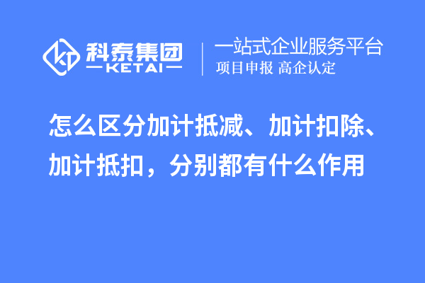 怎么区分加计抵减、加计扣除、加计抵扣，分别都有什么作用