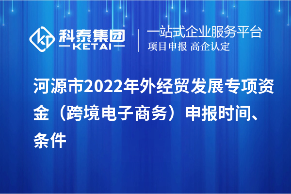 河源市2022年外经贸发展专项资金（跨境电子商务）申报时间、条件