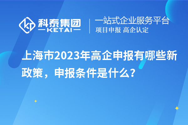 上海市2023年高企申报有哪些新政策，申报条件是什么？