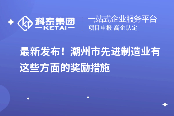 最新发布！潮州市先进制造业有这些方面的奖励措施