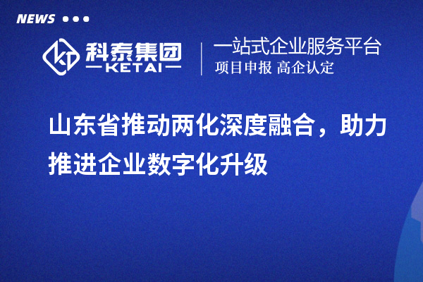 山东省推动两化深度融合，助力推进企业数字化升级