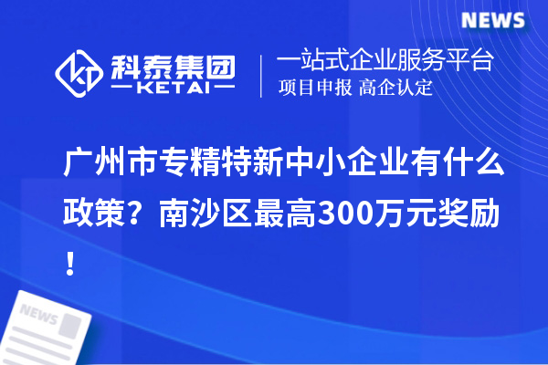 广州市专精特新中小企业有什么政策？南沙区最高300万元奖励！