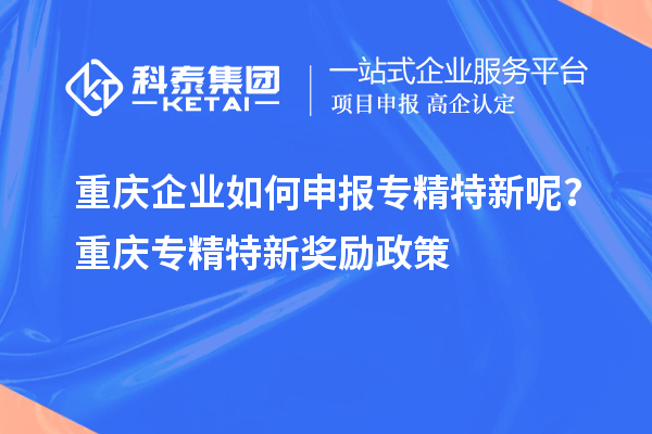 重庆企业如何申报专精特新呢？重庆专精特新奖励政策
